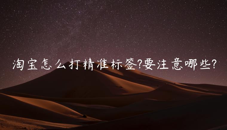 淘寶怎么打精準(zhǔn)標(biāo)簽?要注意哪些?